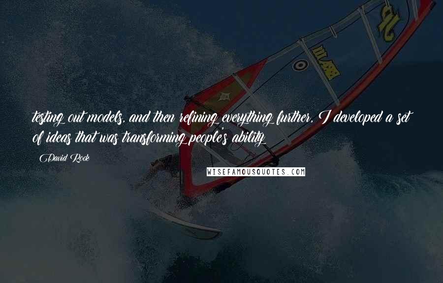 David Rock Quotes: testing out models, and then refining everything further, I developed a set of ideas that was transforming people's ability