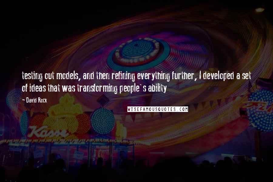 David Rock Quotes: testing out models, and then refining everything further, I developed a set of ideas that was transforming people's ability