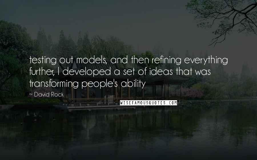 David Rock Quotes: testing out models, and then refining everything further, I developed a set of ideas that was transforming people's ability