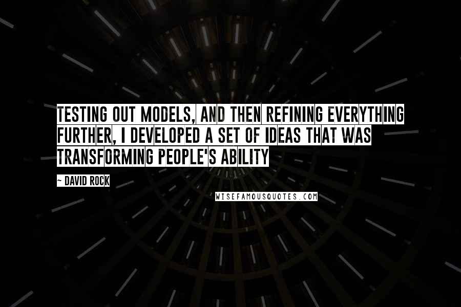 David Rock Quotes: testing out models, and then refining everything further, I developed a set of ideas that was transforming people's ability