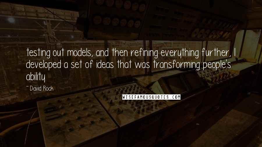 David Rock Quotes: testing out models, and then refining everything further, I developed a set of ideas that was transforming people's ability