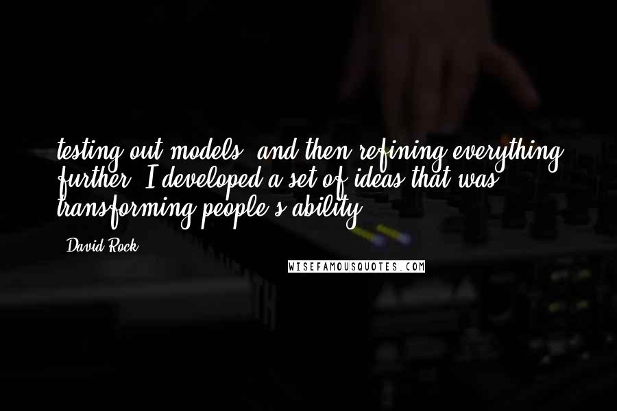 David Rock Quotes: testing out models, and then refining everything further, I developed a set of ideas that was transforming people's ability