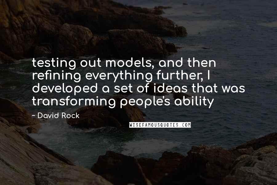 David Rock Quotes: testing out models, and then refining everything further, I developed a set of ideas that was transforming people's ability