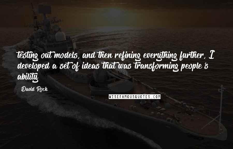 David Rock Quotes: testing out models, and then refining everything further, I developed a set of ideas that was transforming people's ability