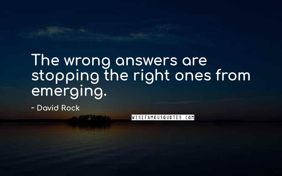 David Rock Quotes: The wrong answers are stopping the right ones from emerging.