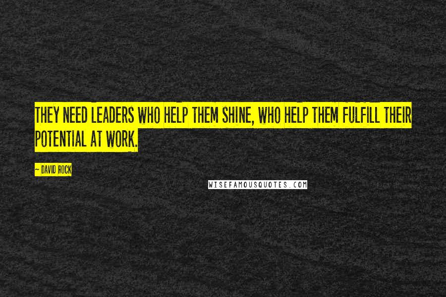 David Rock Quotes: They need leaders who help them shine, who help them fulfill their potential at work.