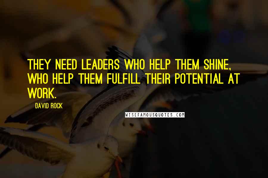 David Rock Quotes: They need leaders who help them shine, who help them fulfill their potential at work.