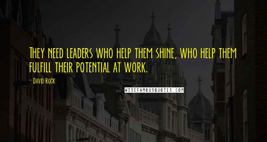 David Rock Quotes: They need leaders who help them shine, who help them fulfill their potential at work.