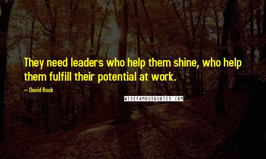 David Rock Quotes: They need leaders who help them shine, who help them fulfill their potential at work.