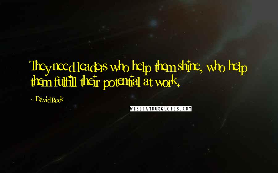 David Rock Quotes: They need leaders who help them shine, who help them fulfill their potential at work.