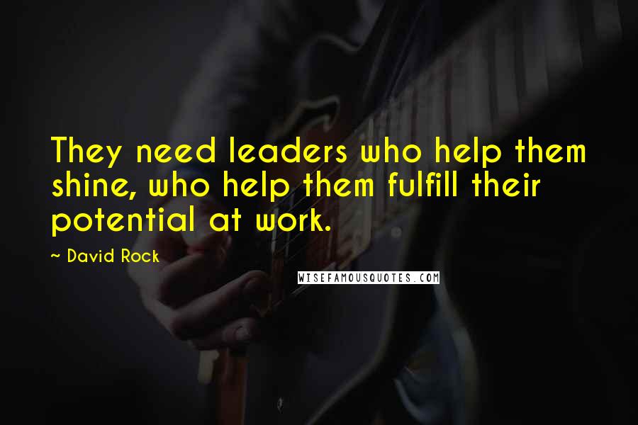 David Rock Quotes: They need leaders who help them shine, who help them fulfill their potential at work.