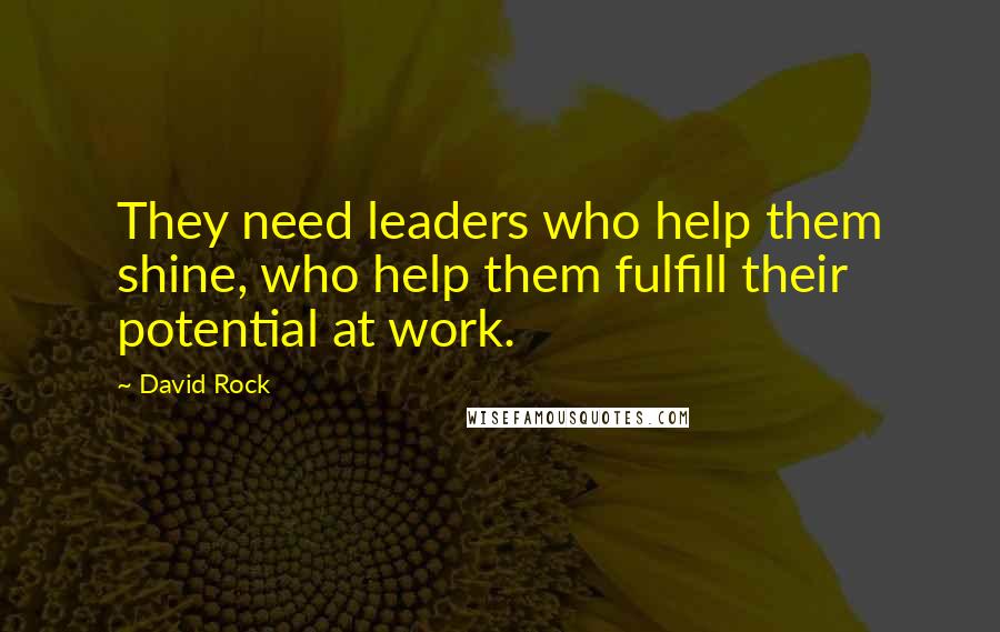 David Rock Quotes: They need leaders who help them shine, who help them fulfill their potential at work.