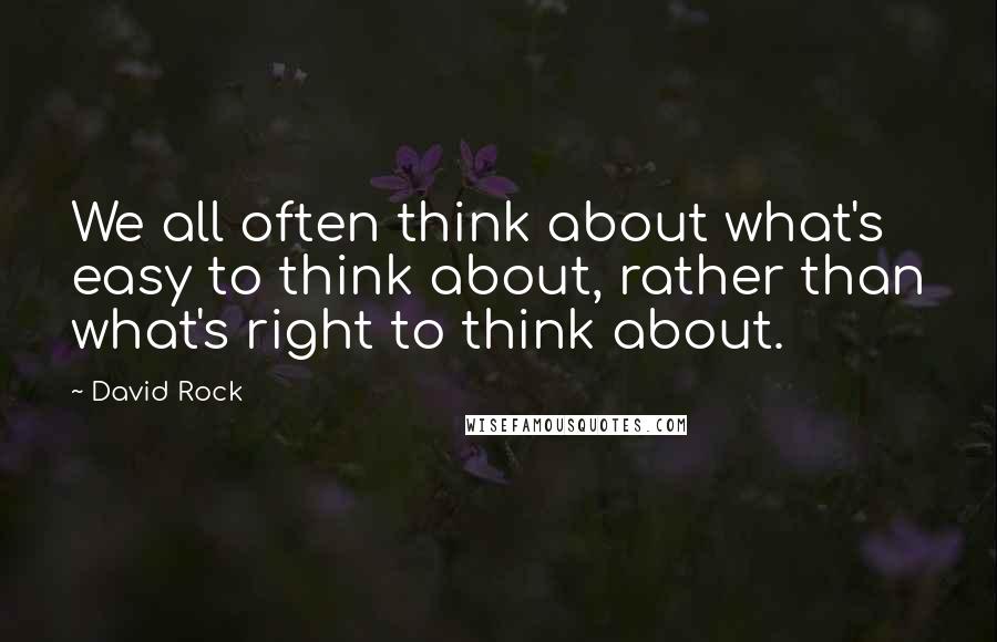 David Rock Quotes: We all often think about what's easy to think about, rather than what's right to think about.