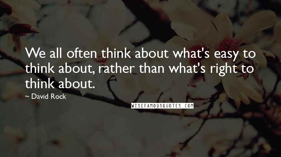 David Rock Quotes: We all often think about what's easy to think about, rather than what's right to think about.