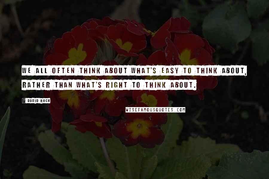 David Rock Quotes: We all often think about what's easy to think about, rather than what's right to think about.