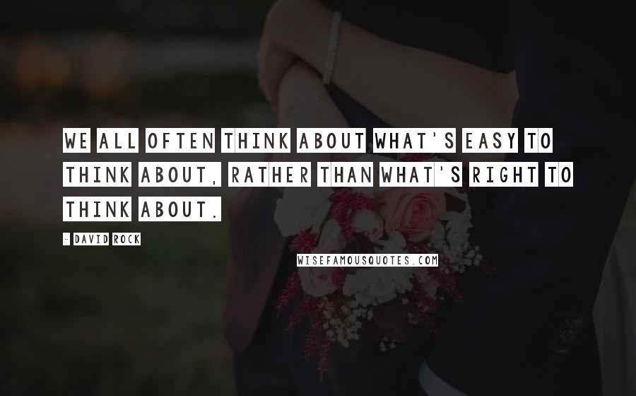 David Rock Quotes: We all often think about what's easy to think about, rather than what's right to think about.