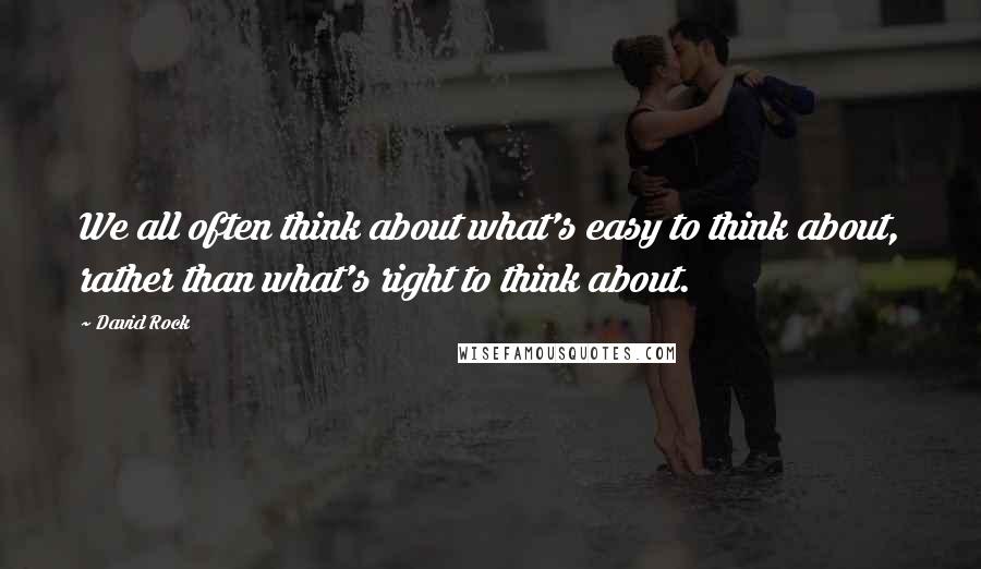 David Rock Quotes: We all often think about what's easy to think about, rather than what's right to think about.