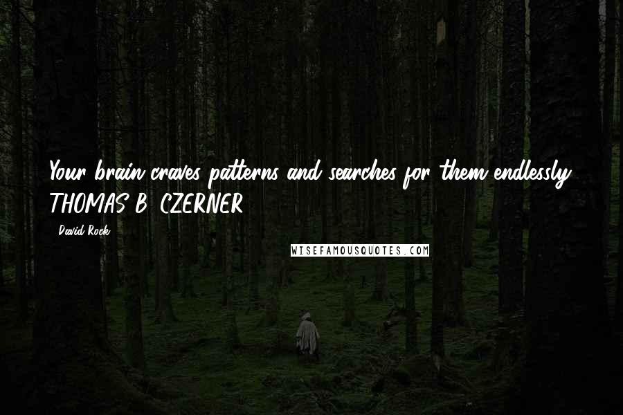 David Rock Quotes: Your brain craves patterns and searches for them endlessly. THOMAS B. CZERNER (2001)