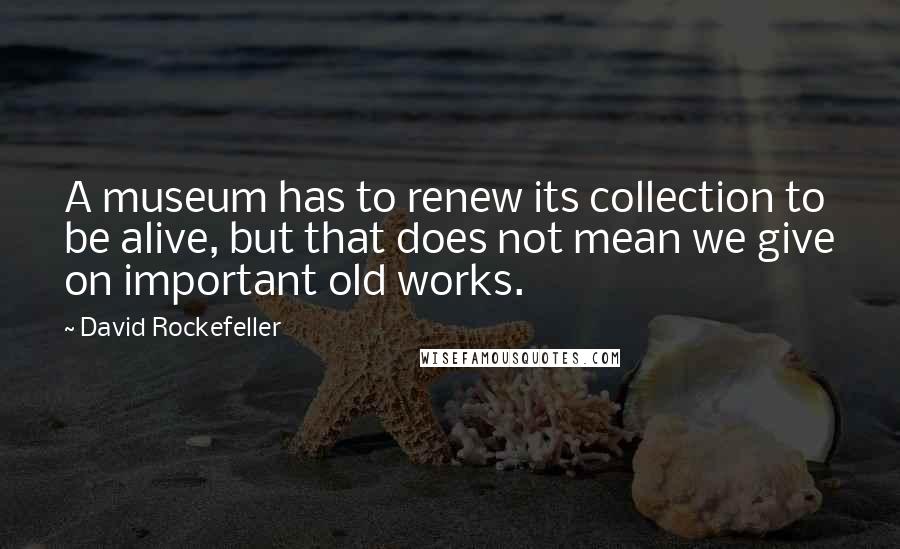 David Rockefeller Quotes: A museum has to renew its collection to be alive, but that does not mean we give on important old works.