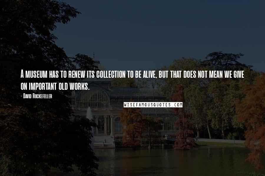 David Rockefeller Quotes: A museum has to renew its collection to be alive, but that does not mean we give on important old works.