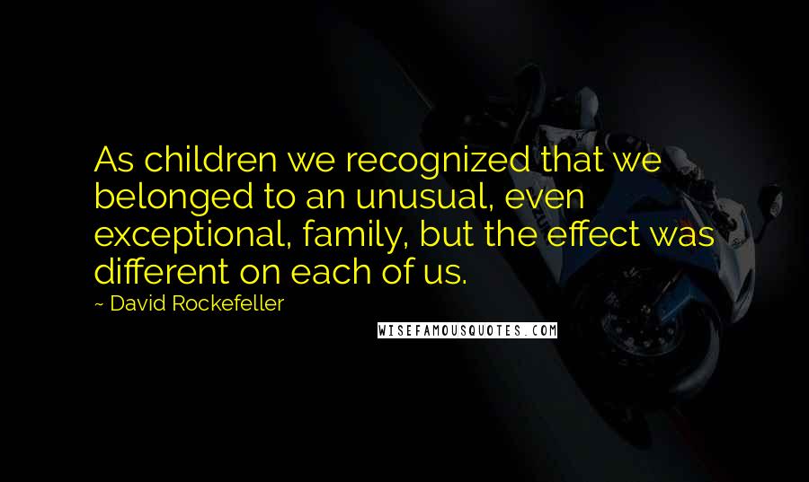 David Rockefeller Quotes: As children we recognized that we belonged to an unusual, even exceptional, family, but the effect was different on each of us.