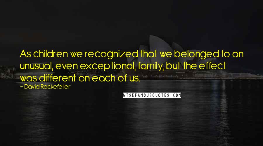 David Rockefeller Quotes: As children we recognized that we belonged to an unusual, even exceptional, family, but the effect was different on each of us.