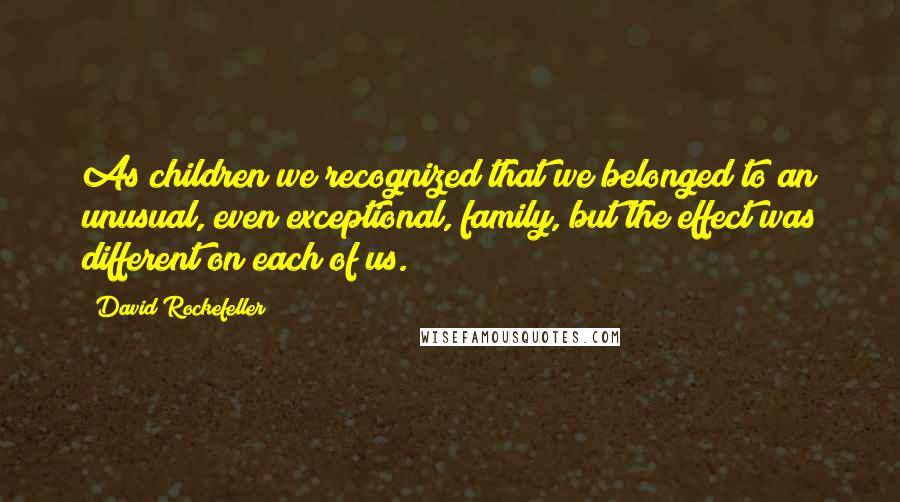 David Rockefeller Quotes: As children we recognized that we belonged to an unusual, even exceptional, family, but the effect was different on each of us.