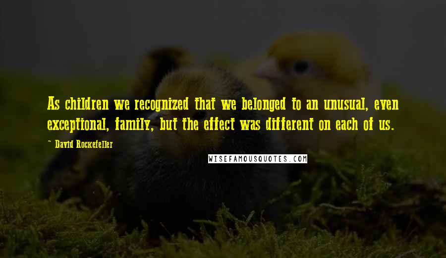 David Rockefeller Quotes: As children we recognized that we belonged to an unusual, even exceptional, family, but the effect was different on each of us.