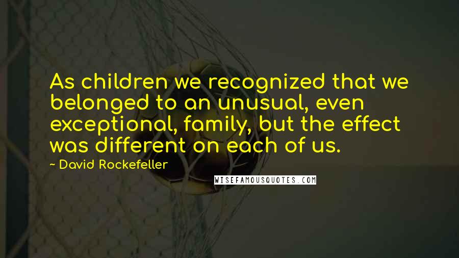 David Rockefeller Quotes: As children we recognized that we belonged to an unusual, even exceptional, family, but the effect was different on each of us.