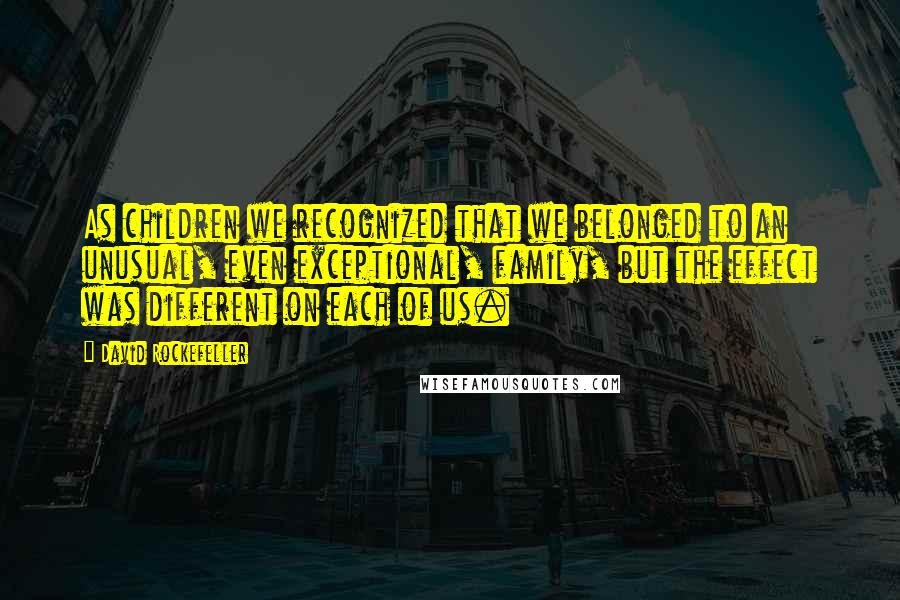 David Rockefeller Quotes: As children we recognized that we belonged to an unusual, even exceptional, family, but the effect was different on each of us.