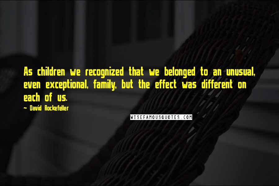 David Rockefeller Quotes: As children we recognized that we belonged to an unusual, even exceptional, family, but the effect was different on each of us.