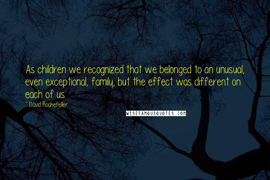 David Rockefeller Quotes: As children we recognized that we belonged to an unusual, even exceptional, family, but the effect was different on each of us.