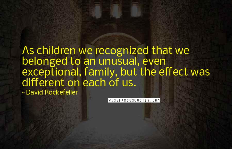 David Rockefeller Quotes: As children we recognized that we belonged to an unusual, even exceptional, family, but the effect was different on each of us.