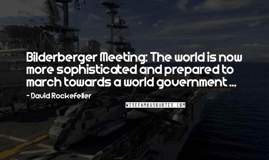 David Rockefeller Quotes: Bilderberger Meeting: The world is now more sophisticated and prepared to march towards a world government ...