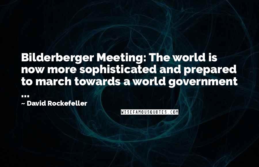 David Rockefeller Quotes: Bilderberger Meeting: The world is now more sophisticated and prepared to march towards a world government ...