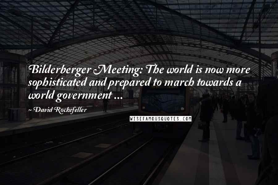 David Rockefeller Quotes: Bilderberger Meeting: The world is now more sophisticated and prepared to march towards a world government ...