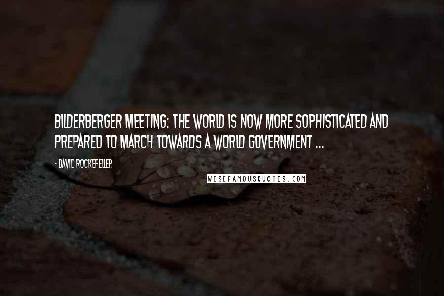 David Rockefeller Quotes: Bilderberger Meeting: The world is now more sophisticated and prepared to march towards a world government ...