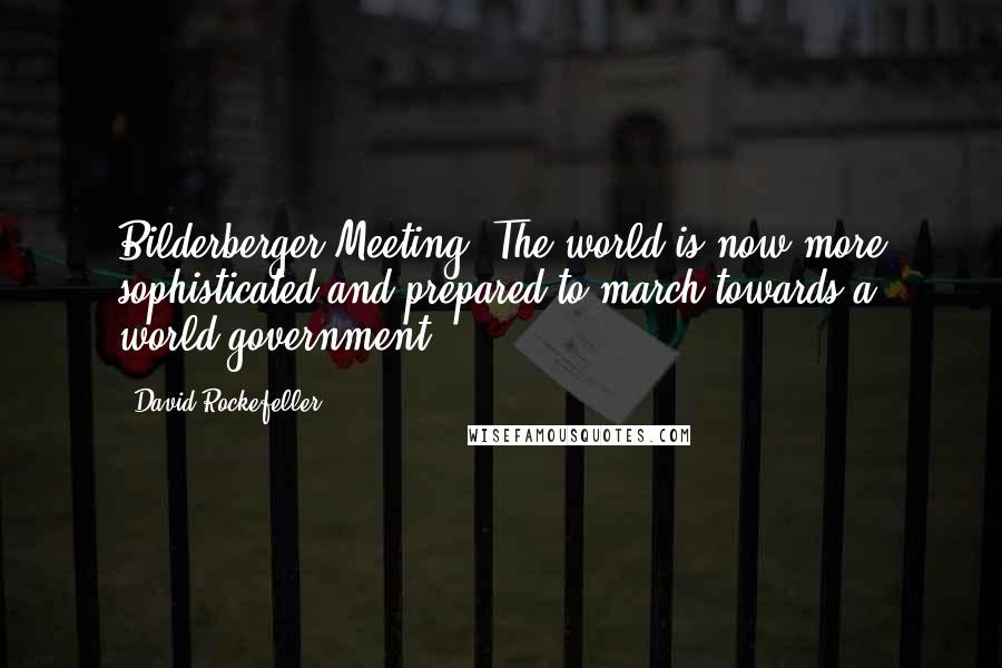 David Rockefeller Quotes: Bilderberger Meeting: The world is now more sophisticated and prepared to march towards a world government ...