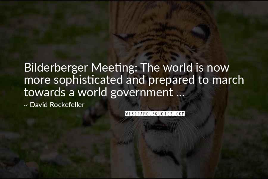 David Rockefeller Quotes: Bilderberger Meeting: The world is now more sophisticated and prepared to march towards a world government ...