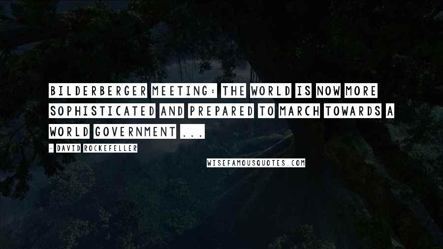 David Rockefeller Quotes: Bilderberger Meeting: The world is now more sophisticated and prepared to march towards a world government ...
