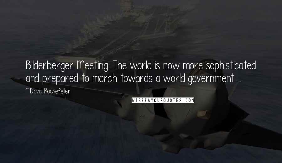 David Rockefeller Quotes: Bilderberger Meeting: The world is now more sophisticated and prepared to march towards a world government ...