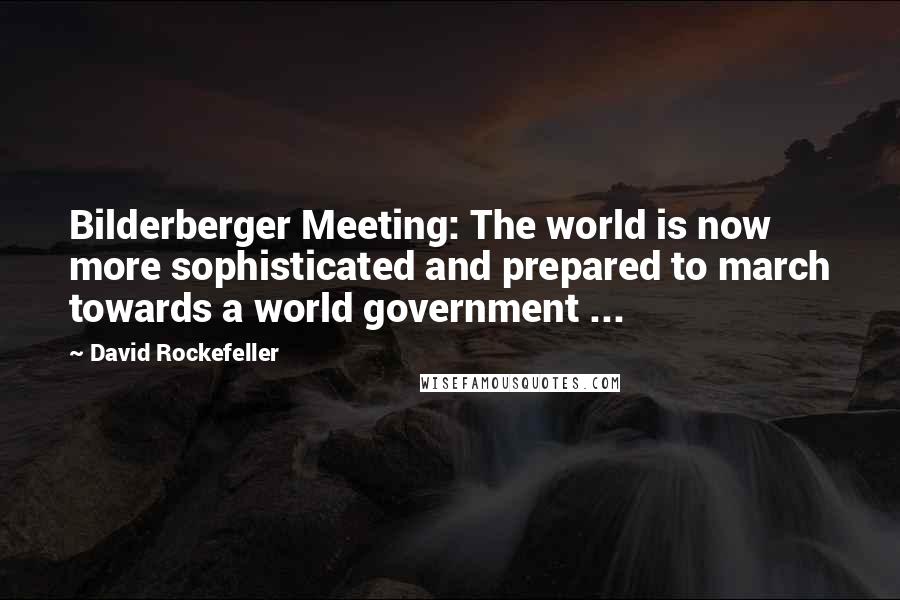 David Rockefeller Quotes: Bilderberger Meeting: The world is now more sophisticated and prepared to march towards a world government ...