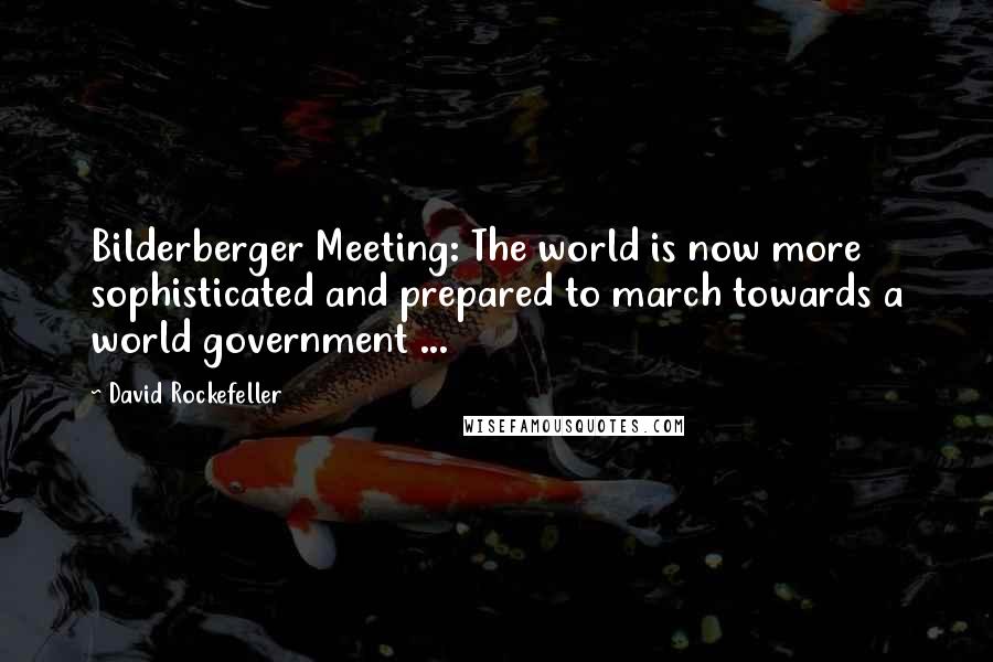 David Rockefeller Quotes: Bilderberger Meeting: The world is now more sophisticated and prepared to march towards a world government ...