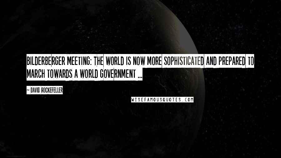 David Rockefeller Quotes: Bilderberger Meeting: The world is now more sophisticated and prepared to march towards a world government ...