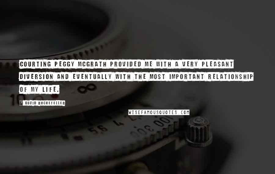 David Rockefeller Quotes: Courting Peggy McGrath provided me with a very pleasant diversion and eventually with the most important relationship of my life.