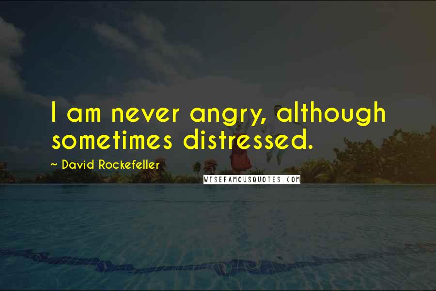 David Rockefeller Quotes: I am never angry, although sometimes distressed.