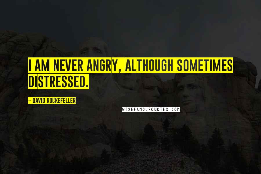 David Rockefeller Quotes: I am never angry, although sometimes distressed.