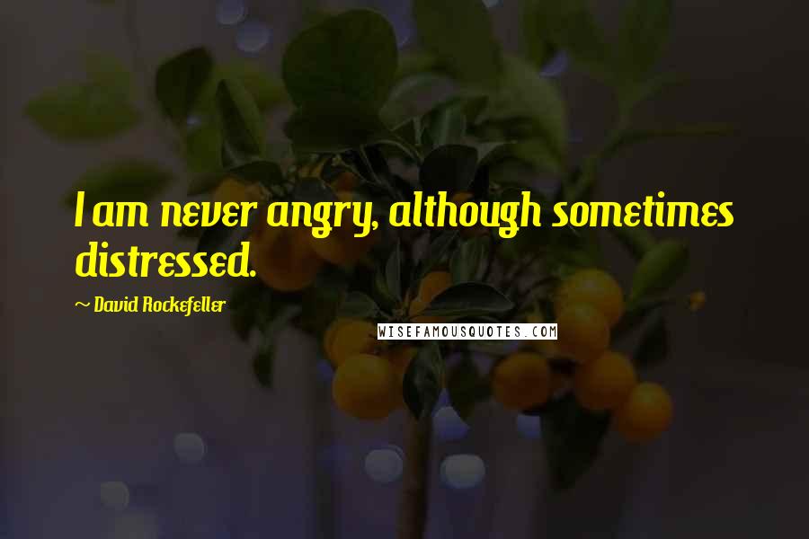 David Rockefeller Quotes: I am never angry, although sometimes distressed.