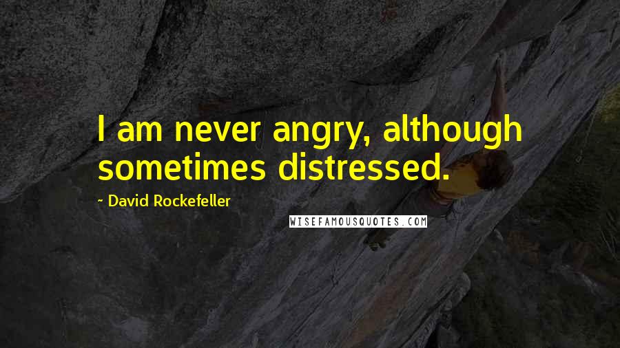 David Rockefeller Quotes: I am never angry, although sometimes distressed.