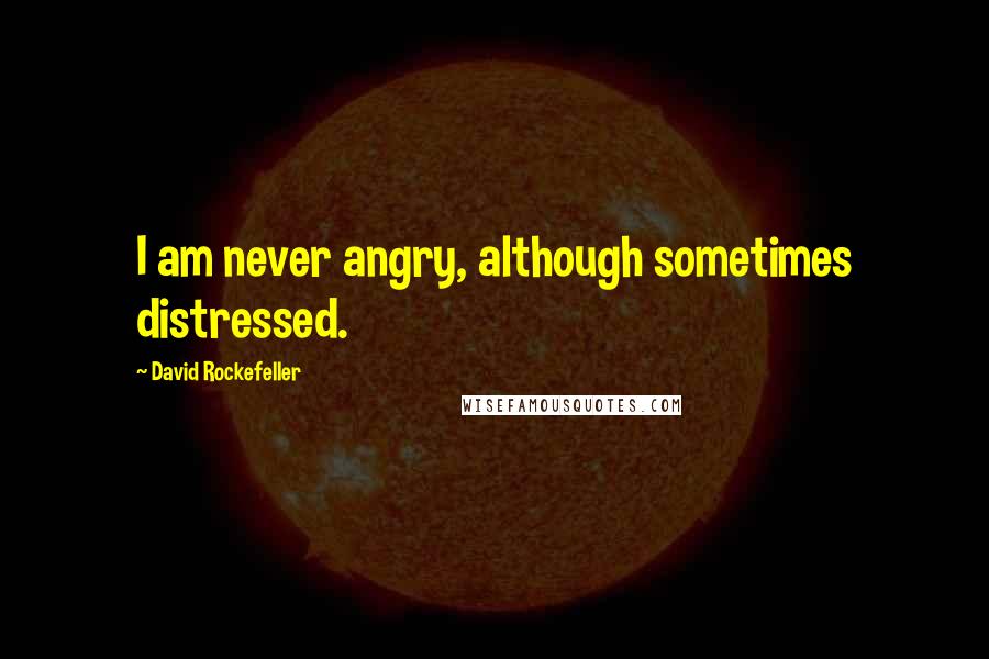 David Rockefeller Quotes: I am never angry, although sometimes distressed.